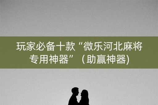 玩家必备十款“微乐河北麻将专用神器”（助赢神器)