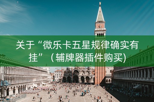 关于“微乐卡五星规律确实有挂”（辅牌器插件购买)