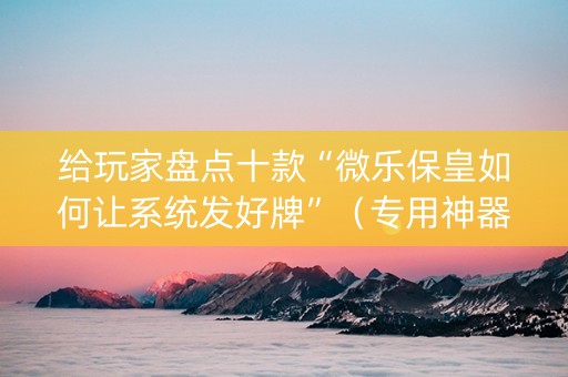 给玩家盘点十款“微乐保皇如何让系统发好牌”（专用神器下载)