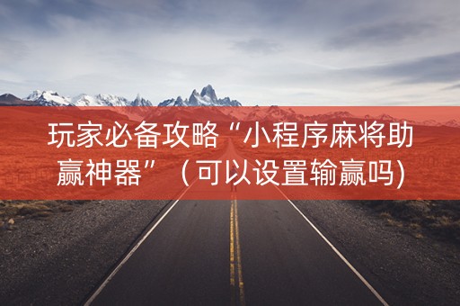 玩家必备攻略“小程序麻将助赢神器”（可以设置输赢吗)