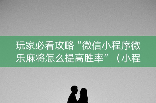 玩家必看攻略“微信小程序微乐麻将怎么提高胜率”（小程序怎么才会赢)