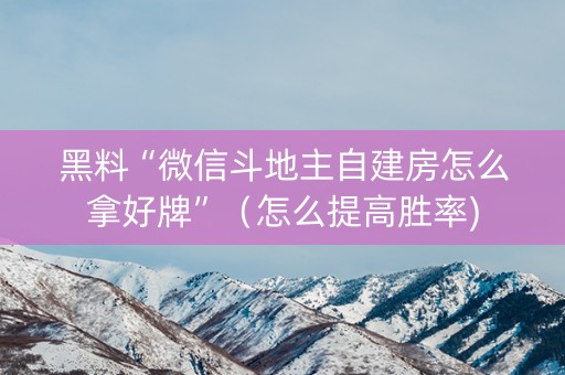 黑料“微信斗地主自建房怎么拿好牌”（怎么提高胜率)