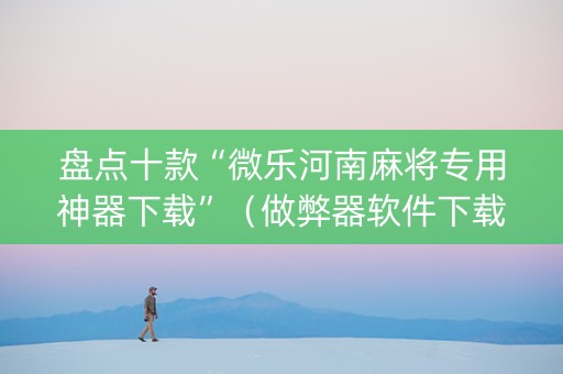 盘点十款“微乐河南麻将专用神器下载”（做弊器软件下载)