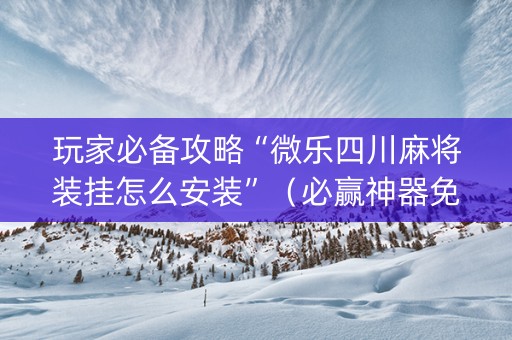 玩家必备攻略“微乐四川麻将装挂怎么安装”（必赢神器免费安装)