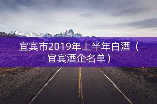 宜宾市2019年上半年白酒（宜宾酒企名单）