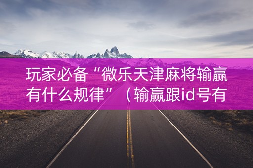 玩家必备“微乐天津麻将输赢有什么规律”（输赢跟id号有关系吗)