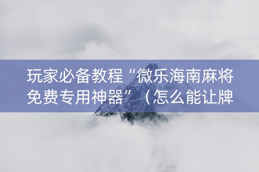 玩家必备教程“微乐海南麻将免费专用神器”（怎么能让牌好一点)