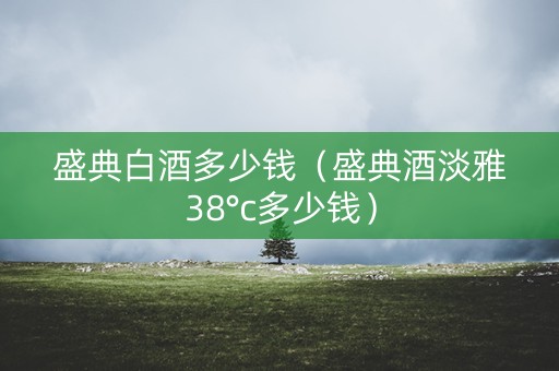 盛典白酒多少钱（盛典酒淡雅38°c多少钱）