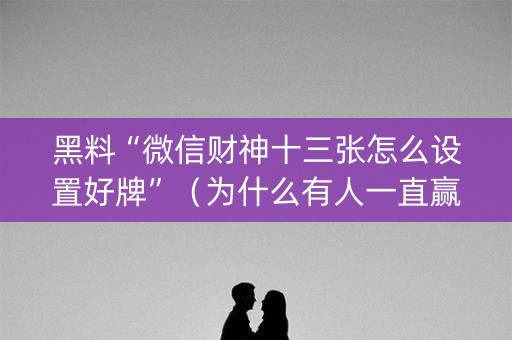黑料“微信财神十三张怎么设置好牌”（为什么有人一直赢)