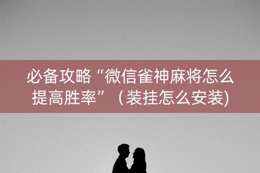 必备攻略“微信雀神麻将怎么提高胜率”（装挂怎么安装)
