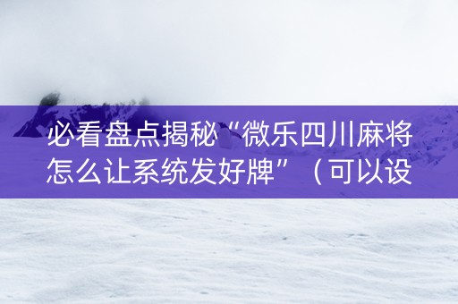必看盘点揭秘“微乐四川麻将怎么让系统发好牌”（可以设置输赢吗)