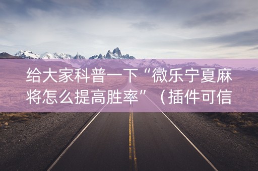 给大家科普一下“微乐宁夏麻将怎么提高胜率”（插件可信吗)