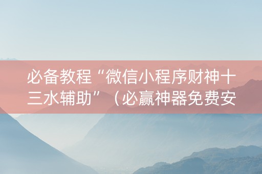 必备教程“微信小程序财神十三水辅助”（必赢神器免费安装)