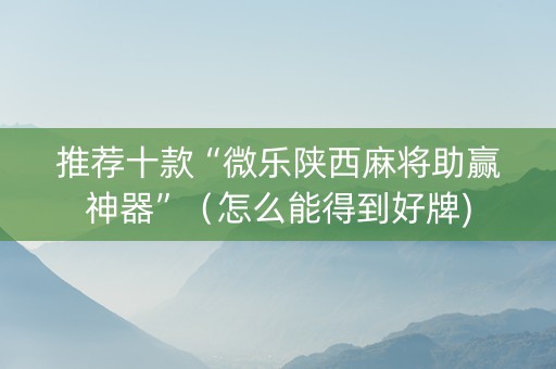 推荐十款“微乐陕西麻将助赢神器”（怎么能得到好牌)