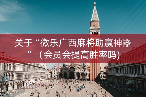 关于“微乐广西麻将助赢神器”（会员会提高胜率吗)