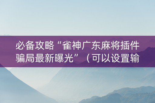 必备攻略“雀神广东麻将插件骗局最新曝光”（可以设置输赢吗)