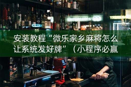 安装教程“微乐家乡麻将怎么让系统发好牌”（小程序必赢神器)