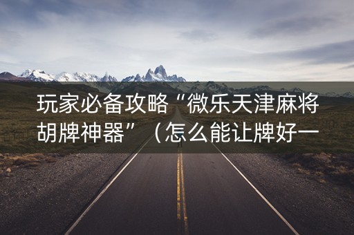 玩家必备攻略“微乐天津麻将胡牌神器”（怎么能让牌好一点)