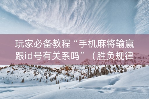 玩家必备教程“手机麻将输赢跟id号有关系吗”（胜负规律拿好牌)