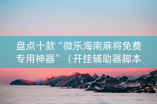 盘点十款“微乐海南麻将免费专用神器”（开挂辅助器脚本)