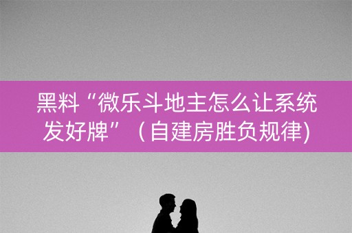 黑料“微乐斗地主怎么让系统发好牌”（自建房胜负规律)