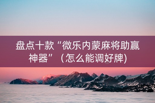 盘点十款“微乐内蒙麻将助赢神器”（怎么能调好牌)