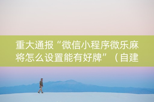 重大通报“微信小程序微乐麻将怎么设置能有好牌”（自建房胜负规律)