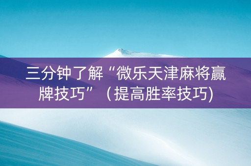 三分钟了解“微乐天津麻将赢牌技巧”（提高胜率技巧)
