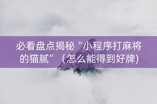 必看盘点揭秘“小程序打麻将的猫腻”（怎么能得到好牌)