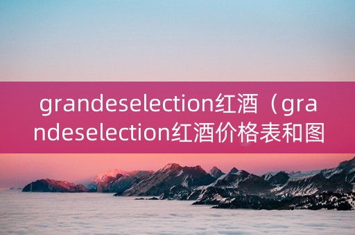 grandeselection红酒（grandeselection红酒价格表和图片）