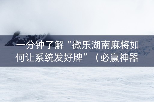 一分钟了解“微乐湖南麻将如何让系统发好牌”（必赢神器辅助器)