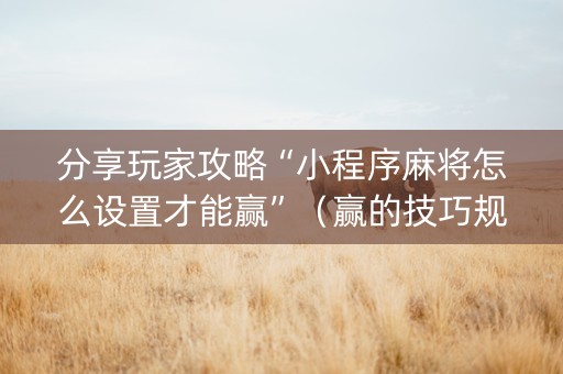 分享玩家攻略“小程序麻将怎么设置才能赢”（赢的技巧规律)