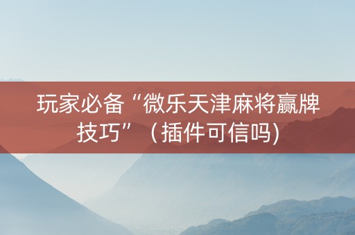 玩家必备“微乐天津麻将赢牌技巧”（插件可信吗)