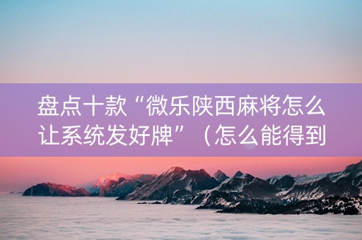 盘点十款“微乐陕西麻将怎么让系统发好牌”（怎么能得到好牌)