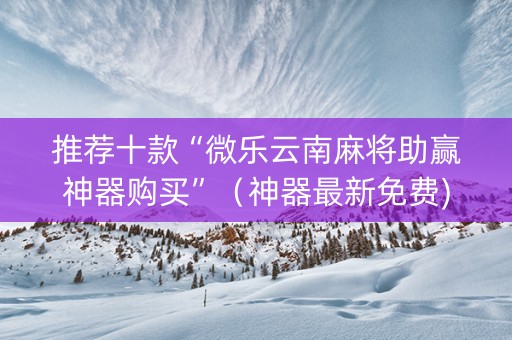 推荐十款“微乐云南麻将助赢神器购买”（神器最新免费)