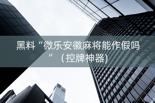 黑料“微乐安徽麻将能作假吗”（控牌神器)