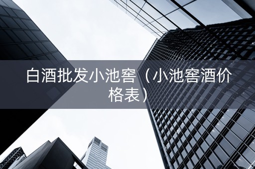 白酒批发小池窖（小池窖酒价格表）