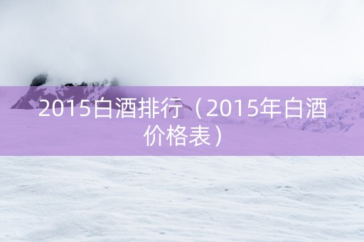 2015白酒排行（2015年白酒价格表）