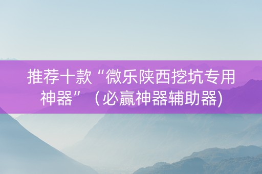 推荐十款“微乐陕西挖坑专用神器”（必赢神器辅助器)