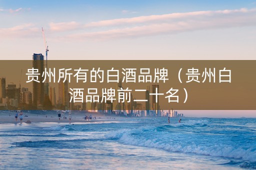 贵州所有的白酒品牌（贵州白酒品牌前二十名）
