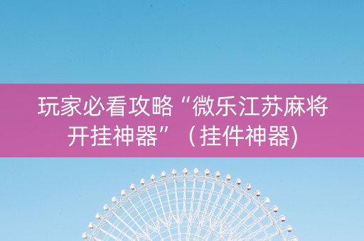玩家必看攻略“微乐江苏麻将开挂神器”（挂件神器)