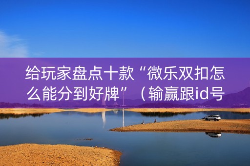 给玩家盘点十款“微乐双扣怎么能分到好牌”（输赢跟id号有关系吗)