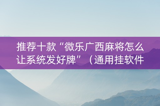 推荐十款“微乐广西麻将怎么让系统发好牌”（通用挂软件多少钱)