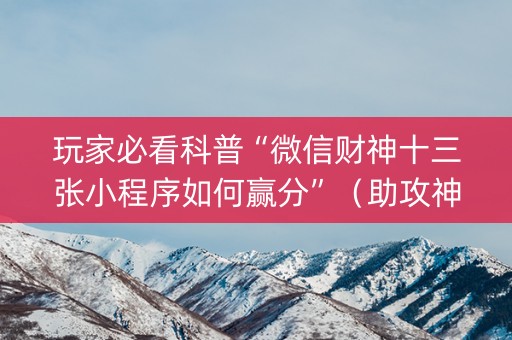 玩家必看科普“微信财神十三张小程序如何赢分”（助攻神器)