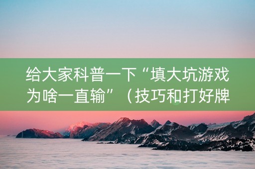给大家科普一下“填大坑游戏为啥一直输”（技巧和打好牌方法)