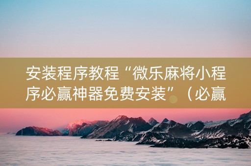 安装程序教程“微乐麻将小程序必赢神器免费安装”（必赢神器免费安装)