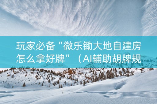 玩家必备“微乐锄大地自建房怎么拿好牌”（AI辅助胡牌规则)