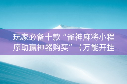 玩家必备十款“雀神麻将小程序助赢神器购买”（万能开挂器)