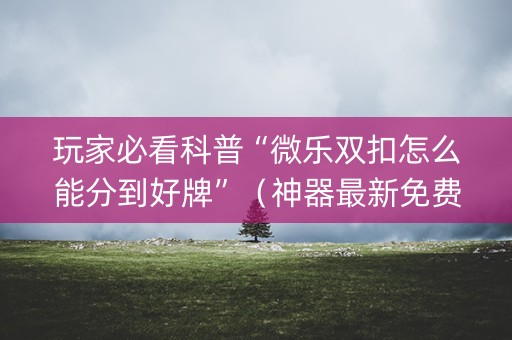 玩家必看科普“微乐双扣怎么能分到好牌”（神器最新免费)