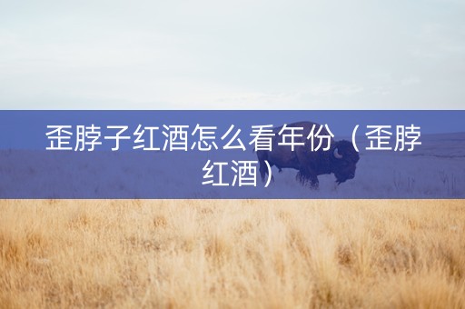 歪脖子红酒怎么看年份（歪脖 红酒）